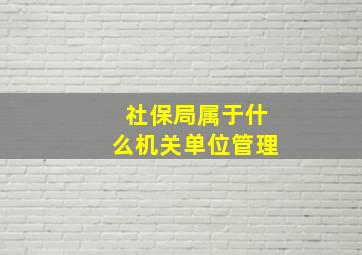 社保局属于什么机关单位管理