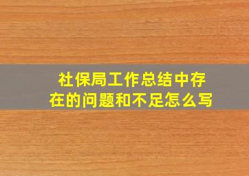 社保局工作总结中存在的问题和不足怎么写