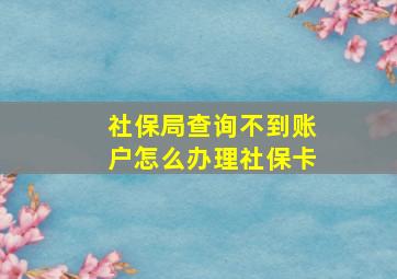 社保局查询不到账户怎么办理社保卡