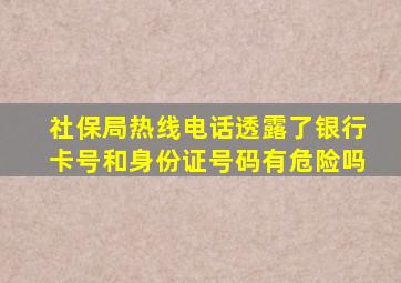 社保局热线电话透露了银行卡号和身份证号码有危险吗