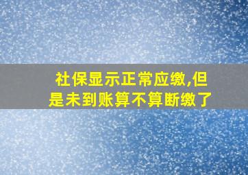 社保显示正常应缴,但是未到账算不算断缴了