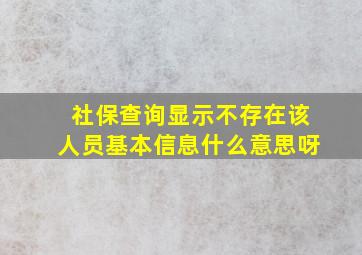 社保查询显示不存在该人员基本信息什么意思呀