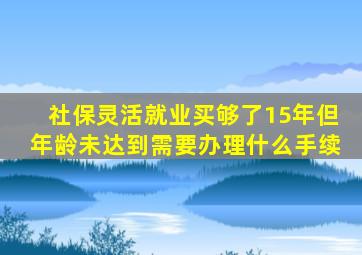 社保灵活就业买够了15年但年龄未达到需要办理什么手续