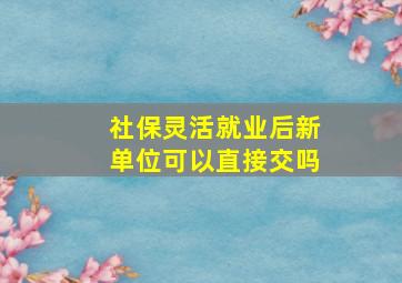 社保灵活就业后新单位可以直接交吗