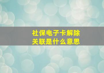 社保电子卡解除关联是什么意思