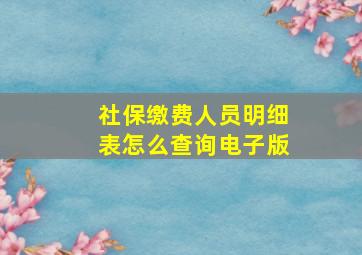 社保缴费人员明细表怎么查询电子版