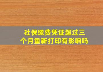 社保缴费凭证超过三个月重新打印有影响吗