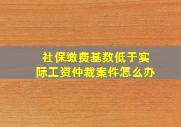 社保缴费基数低于实际工资仲裁案件怎么办