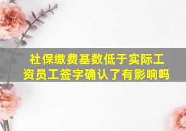 社保缴费基数低于实际工资员工签字确认了有影响吗