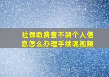 社保缴费查不到个人信息怎么办理手续呢视频