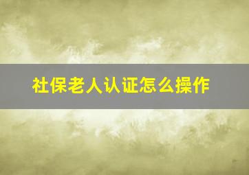 社保老人认证怎么操作