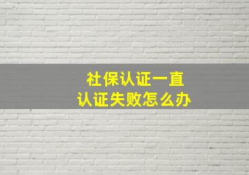 社保认证一直认证失败怎么办