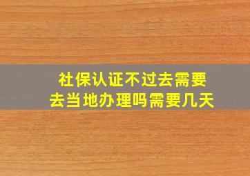 社保认证不过去需要去当地办理吗需要几天