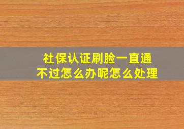 社保认证刷脸一直通不过怎么办呢怎么处理