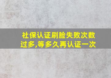 社保认证刷脸失败次数过多,等多久再认证一次