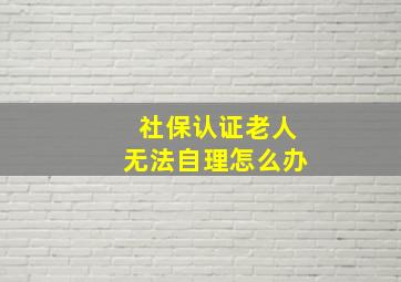 社保认证老人无法自理怎么办