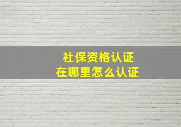 社保资格认证在哪里怎么认证