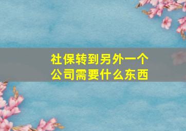 社保转到另外一个公司需要什么东西