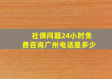 社保问题24小时免费咨询广州电话是多少