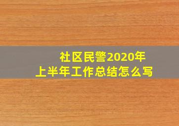 社区民警2020年上半年工作总结怎么写