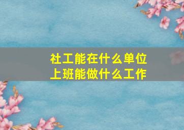 社工能在什么单位上班能做什么工作