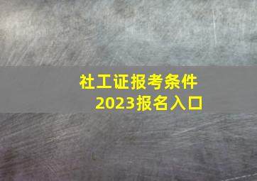 社工证报考条件2023报名入口