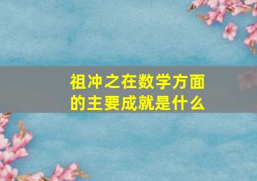 祖冲之在数学方面的主要成就是什么