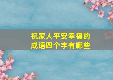 祝家人平安幸福的成语四个字有哪些