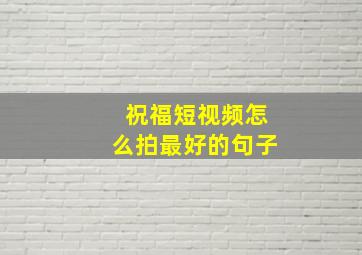 祝福短视频怎么拍最好的句子