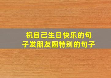 祝自己生日快乐的句子发朋友圈特别的句子