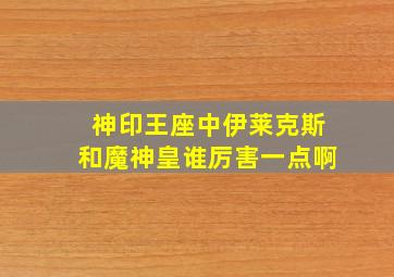 神印王座中伊莱克斯和魔神皇谁厉害一点啊