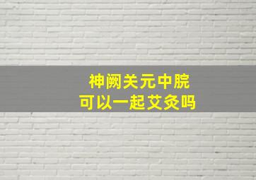 神阙关元中脘可以一起艾灸吗