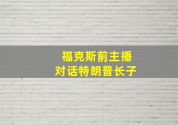 福克斯前主播对话特朗普长子