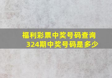 福利彩票中奖号码查询324期中奖号码是多少