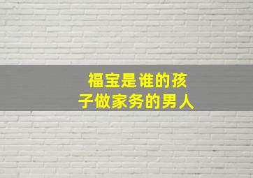 福宝是谁的孩子做家务的男人