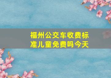 福州公交车收费标准儿童免费吗今天