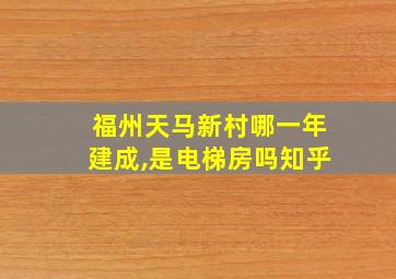 福州天马新村哪一年建成,是电梯房吗知乎