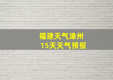 福建天气漳州15天天气预报