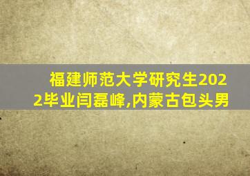 福建师范大学研究生2022毕业闫磊峰,内蒙古包头男