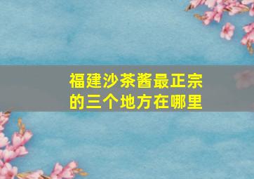 福建沙茶酱最正宗的三个地方在哪里