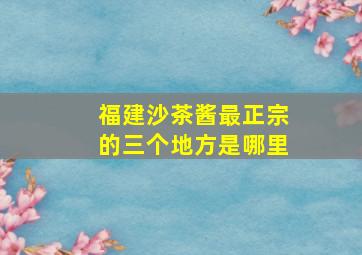 福建沙茶酱最正宗的三个地方是哪里