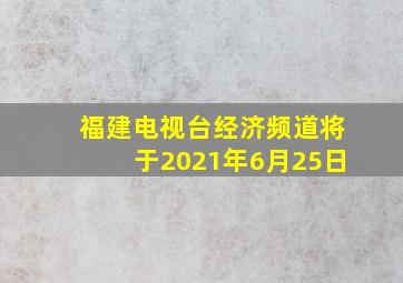 福建电视台经济频道将于2021年6月25日