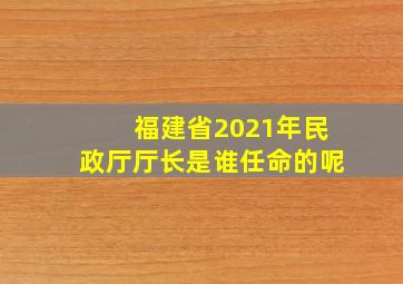 福建省2021年民政厅厅长是谁任命的呢