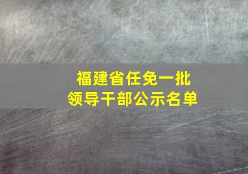 福建省任免一批领导干部公示名单