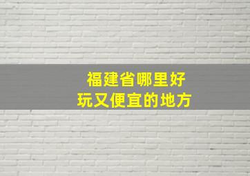 福建省哪里好玩又便宜的地方