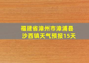 福建省漳州市漳浦县沙西镇天气预报15天