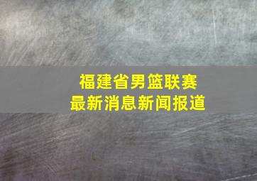 福建省男篮联赛最新消息新闻报道