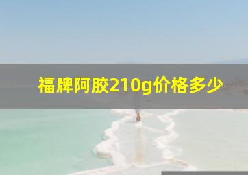 福牌阿胶210g价格多少