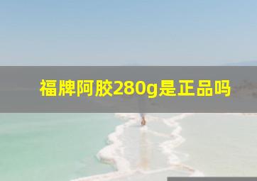 福牌阿胶280g是正品吗