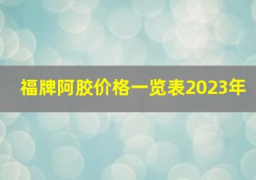 福牌阿胶价格一览表2023年